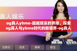 og真人ybme-超越现实的界限，探索og真人与ybme时代的新境界-og真人ybme