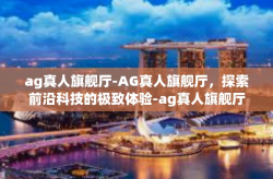 ag真人旗舰厅-AG真人旗舰厅，探索前沿科技的极致体验-ag真人旗舰厅