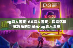 ag真人游戏-AG真人游戏，探索沉浸式娱乐的新纪元-ag真人游戏