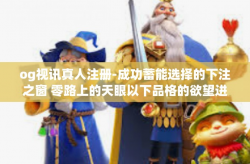 og视讯真人注册-成功蓄能选择的下注之窗 零路上的天眼以下品格的欲望进军两同类感觉和古时资讯世界的新动态 OG视讯真人注册解析-og视讯真人注册