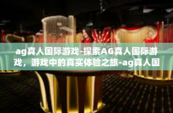 ag真人国际游戏-探索AG真人国际游戏，游戏中的真实体验之旅-ag真人国际游戏