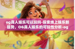 og真人娱乐可以玩吗-探索线上娱乐新趋势，OG真人娱乐的可玩性分析-og真人娱乐可以玩吗