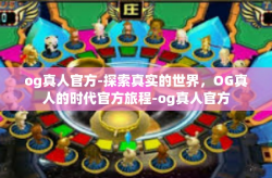 og真人官方-探索真实的世界，OG真人的时代官方旅程-og真人官方