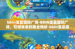 bbin宝盈国际广场-BBIN宝盈国际广场，引领未来的商业地标-bbin宝盈国际广场