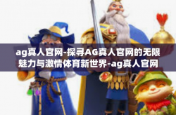 ag真人官网-探寻AG真人官网的无限魅力与激情体育新世界-ag真人官网