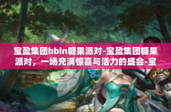 宝盈集团bbin糖果派对-宝盈集团糖果派对，一场充满惊喜与活力的盛会-宝盈集团bbin糖果派对