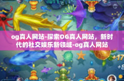 og真人网站-探索OG真人网站，新时代的社交娱乐新领域-og真人网站