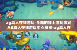 ag真人在线游戏-全新的线上游戏盛宴 AG真人在线游戏中心概览-ag真人在线游戏