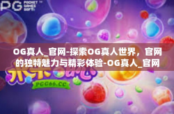 OG真人_官网-探索OG真人世界，官网的独特魅力与精彩体验-OG真人_官网