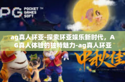 ag真人环亚-探索环亚娱乐新时代，AG真人体验的独特魅力-ag真人环亚