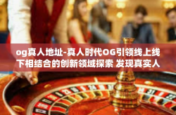 og真人地址-真人时代OG引领线上线下相结合的创新领域探索 发现真实人之全新聚集地文章标题-og真人地址