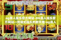 og真人娱乐官方网站-OG真人娱乐官方网站—沉浸式娱乐的新天地-og真人娱乐官方网站
