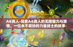 AG真人-探索AG真人的无限魅力与激情，一位永不妥协的力量战士的故事-AG真人