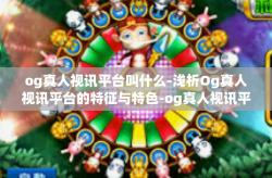 og真人视讯平台叫什么-浅析Og真人视讯平台的特征与特色-og真人视讯平台叫什么