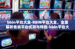 bbin平台大全-BBIN平台大全，全面解析各类平台优势与特色-bbin平台大全