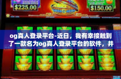 og真人登录平台-近日，我有幸接触到了一款名为og真人登录平台的软件，并在此留下了深刻的印象。以下是我对此次体验的一些感悟分享。og真人登录平台