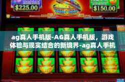 ag真人手机版-AG真人手机版，游戏体验与现实结合的新境界-ag真人手机版