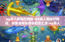 ag真人国际厅网站-AG真人国际厅网站，探索虚拟与现实的交汇点-ag真人国际厅网站