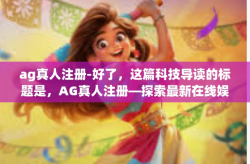 ag真人注册-好了，这篇科技导读的标题是，AG真人注册—探索最新在线娱乐平台的便捷之路。下面，我将围绕这个标题展开文章内容。ag真人注册