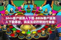 bbin客户端真人下载-BBIN客户端真人下载体验，真实互动的新时代来临-bbin客户端真人下载