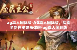ag真人国际版-AG真人国际版，探索全新在线娱乐体验-ag真人国际版