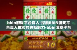 bbin游戏平台真人-探索BBIN游戏平台真人体验的独特魅力-bbin游戏平台真人