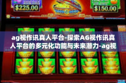 ag视作讯真人平台-探索AG视作讯真人平台的多元化功能与未来潜力-ag视作讯真人平台