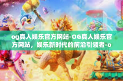 og真人娱乐官方网站-OG真人娱乐官方网站，娱乐新时代的前沿引领者-og真人娱乐官方网站