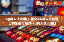 ag真人试玩进口-探究AG真人试玩进口的乐趣与魅力-ag真人试玩进口