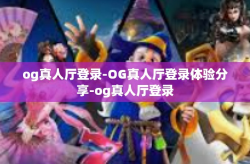 og真人厅登录-OG真人厅登录体验分享-og真人厅登录
