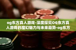og东方真人游戏-深度探究OG东方真人游戏的魔幻魅力与未来趋势-og东方真人游戏