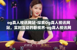 og真人视讯网站-探索Og真人视讯网站，实时互动的新视界-og真人视讯网站