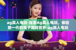 ag真人电玩-探索Ag真人电玩，体验新一代的电子游戏世界-ag真人电玩