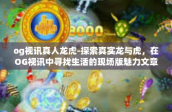 og视讯真人龙虎-探索真实龙与虎，在OG视讯中寻找生活的现场版魅力文章标题，探索真实龙虎的魅力，OG视讯真人现场体验-og视讯真人龙虎