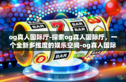 og真人国际厅-探索og真人国际厅，一个全新多维度的娱乐空间-og真人国际厅
