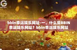 bbin幸运娱乐网址-一、什么是BBIN幸运娱乐网址？bbin幸运娱乐网址