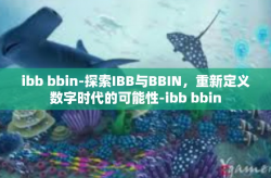 ibb bbin-探索IBB与BBIN，重新定义数字时代的可能性-ibb bbin