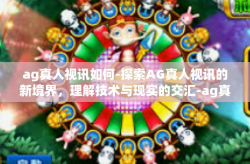 ag真人视讯如何-探索AG真人视讯的新境界，理解技术与现实的交汇-ag真人视讯如何