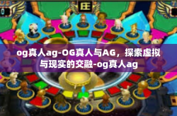 og真人ag-OG真人与AG，探索虚拟与现实的交融-og真人ag