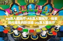 ag真人国际厅-AG真人国际厅，探索现代娱乐的新领域-ag真人国际厅