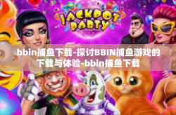 bbin捕鱼下载-探讨BBIN捕鱼游戏的下载与体验-bbin捕鱼下载