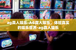 ag真人娱乐-AG真人娱乐，体验真实的娱乐世界-ag真人娱乐