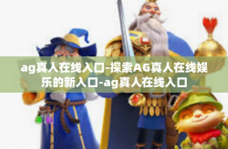 ag真人在线入口-探索AG真人在线娱乐的新入口-ag真人在线入口