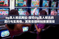 og真人视讯网址-探究Og真人视讯的流行与实用性，其背后独特科技展现探索价值的潜力体现场景效应之美实例分析与应用前景展望-og真人视讯网址