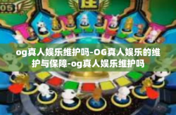 og真人娱乐维护吗-OG真人娱乐的维护与保障-og真人娱乐维护吗