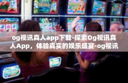 og视讯真人app下载-探索Og视讯真人App，体验真实的娱乐盛宴-og视讯真人app下载