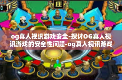 og真人视讯游戏安全-探讨OG真人视讯游戏的安全性问题-og真人视讯游戏安全