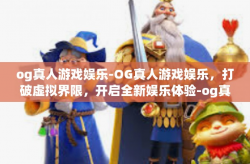og真人游戏娱乐-OG真人游戏娱乐，打破虚拟界限，开启全新娱乐体验-og真人游戏娱乐