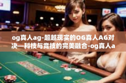 og真人ag-超越现实的OG真人AG对决—科技与竞技的完美融合-og真人ag