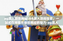 ag真人游戏网址-AG真人游戏探索，一站式在线娱乐体验网址的魅力-ag真人游戏网址